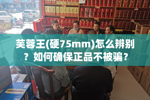 芙蓉王(硬75mm)怎么辨别？如何确保正品不被骗？